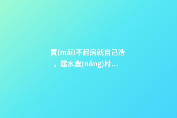 買(mǎi)不起房就自己造，麗水農(nóng)村一小伙花兩年自建洋房全過(guò)程！